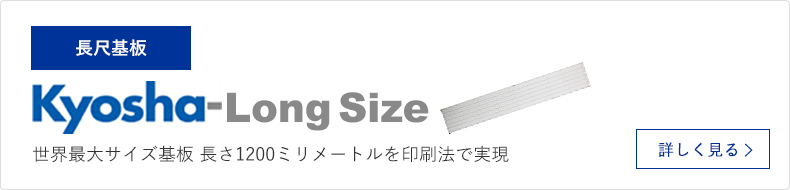 長尺基板 Kyosha-Long Size 世界最大サイズ基板 長さ1200ミリメートルを印刷法で実現 詳しく見る