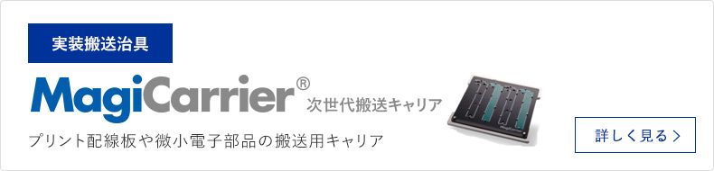 実装搬送治具 MagiCarrier&reg; 次世代搬送キャリア プリント配線板や微小電子部品の搬送用キャリア 詳しく見る