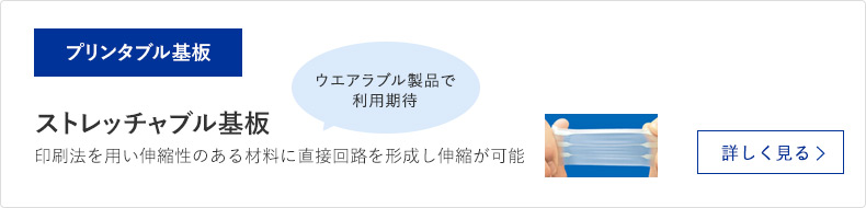 プリンタブル基板 ストレッチャブル基板 印刷法を用い伸縮性のある材料に直接回路を形成し伸縮が可能 詳しく見る