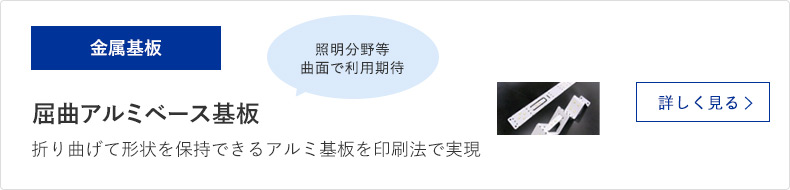 金属基板 屈曲アルミベース基板 折り曲げて形状を保持できるアルミ基板を印刷法で実現 詳しく見る