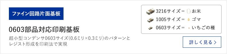 ファイン回路片面基板 0603部品対応印刷基板 超小型コンデンサ0603サイズ（0.6ミリ×0.3ミリ）のパターンとレジスト形成を印刷法で実現 詳しく見る