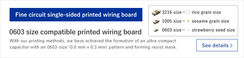 With our printing methods, we have achieved the formation of an ultra-compact capacitor with an 0603-size (0.6 mm x 0.3 mm) pattern and forming resist mask.